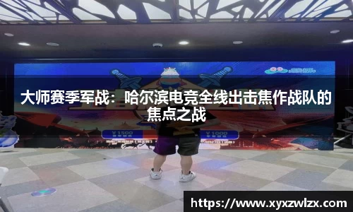 大师赛季军战：哈尔滨电竞全线出击焦作战队的焦点之战