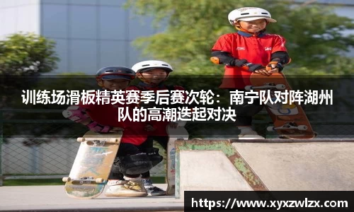 训练场滑板精英赛季后赛次轮：南宁队对阵湖州队的高潮迭起对决