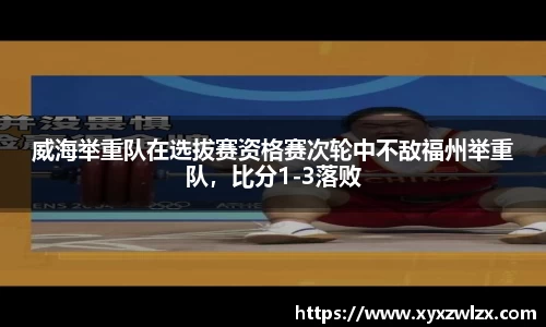 威海举重队在选拔赛资格赛次轮中不敌福州举重队，比分1-3落败