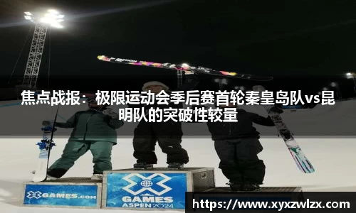 焦点战报：极限运动会季后赛首轮秦皇岛队vs昆明队的突破性较量