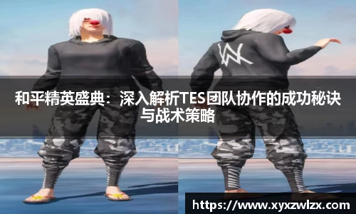 和平精英盛典：深入解析TES团队协作的成功秘诀与战术策略