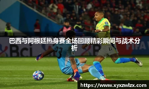 巴西与阿根廷热身赛全场回顾精彩瞬间与战术分析