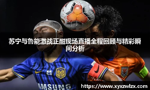 苏宁与鲁能激战正酣现场直播全程回顾与精彩瞬间分析