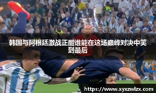 韩国与阿根廷激战正酣谁能在这场巅峰对决中笑到最后